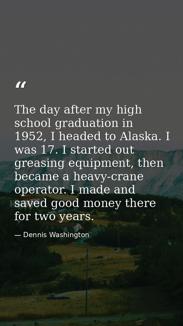 The day after my high school graduation in 1952, I headed to Alaska. I was 17. I started out greasing equipment, then be — Dennis Washington