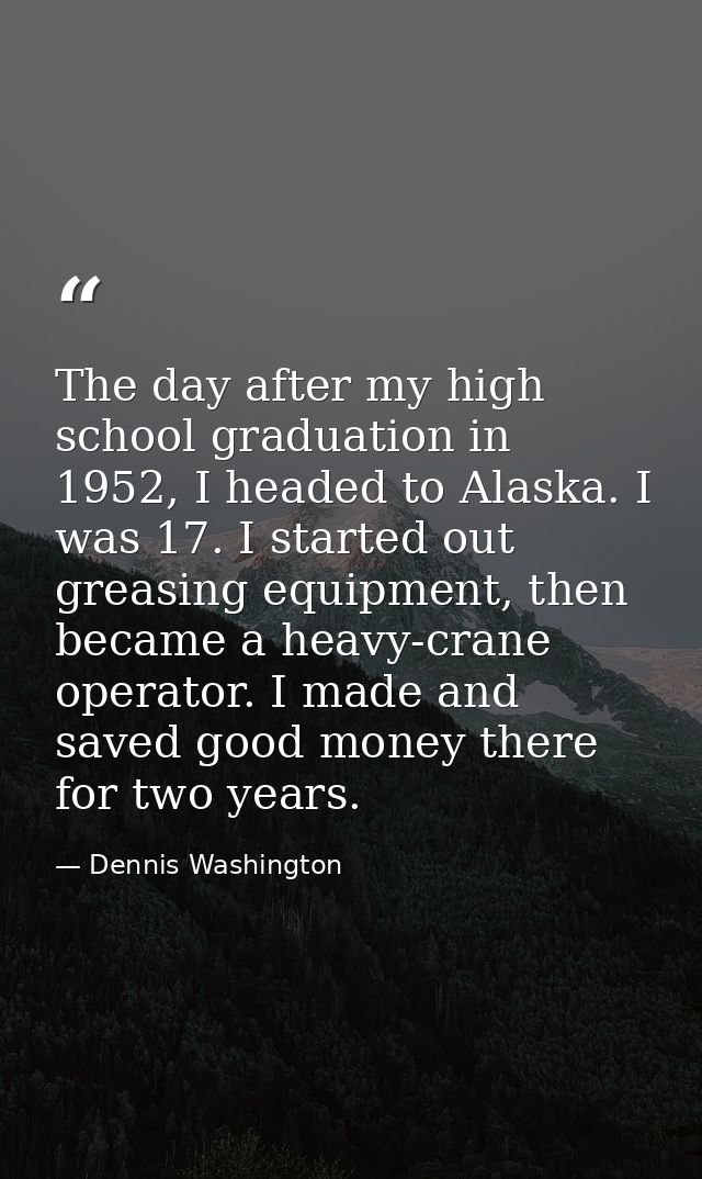 The day after my high school graduation in 1952, I headed to Alaska. I was 17. I started out greasing equipment, then be — Dennis Washington