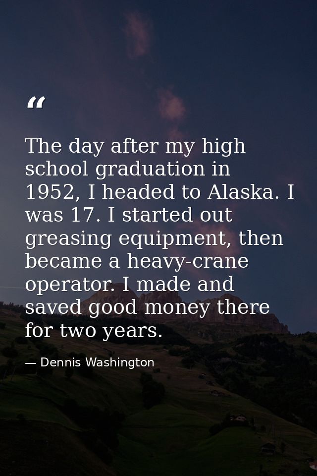 The day after my high school graduation in 1952, I headed to Alaska. I was 17. I started out greasing equipment, then be — Dennis Washington