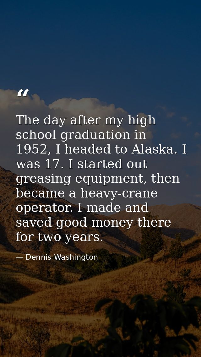 The day after my high school graduation in 1952, I headed to Alaska. I was 17. I started out greasing equipment, then be — Dennis Washington