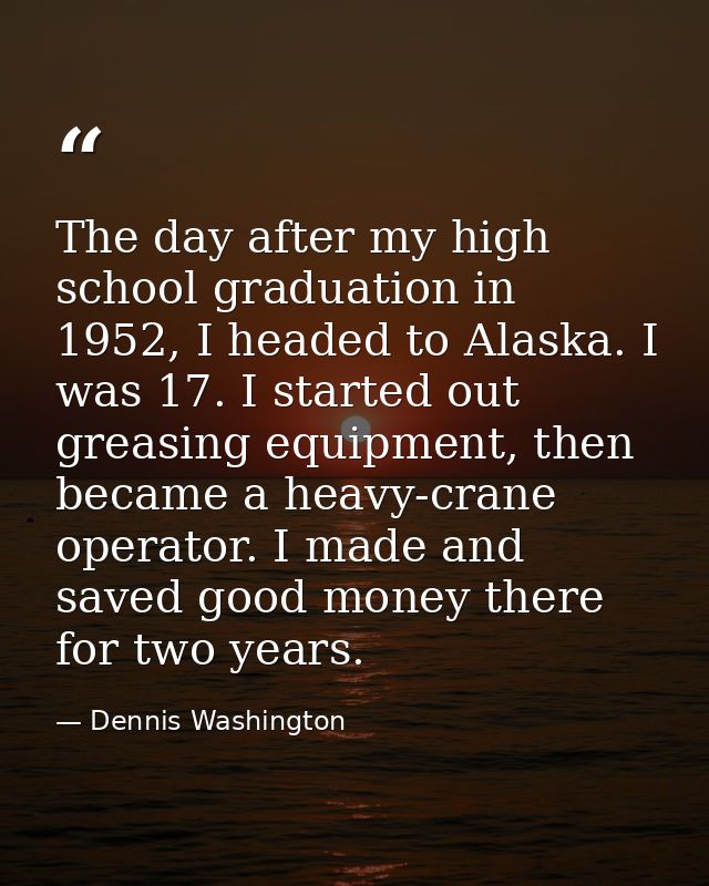The day after my high school graduation in 1952, I headed to Alaska. I was 17. I started out greasing equipment, then be — Dennis Washington