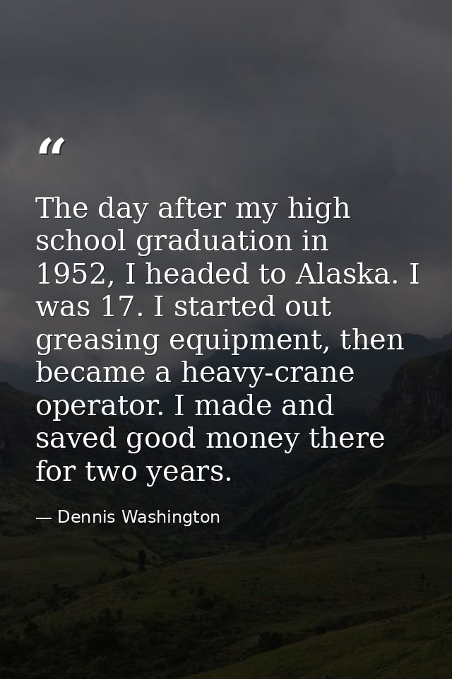 The day after my high school graduation in 1952, I headed to Alaska. I was 17. I started out greasing equipment, then be — Dennis Washington
