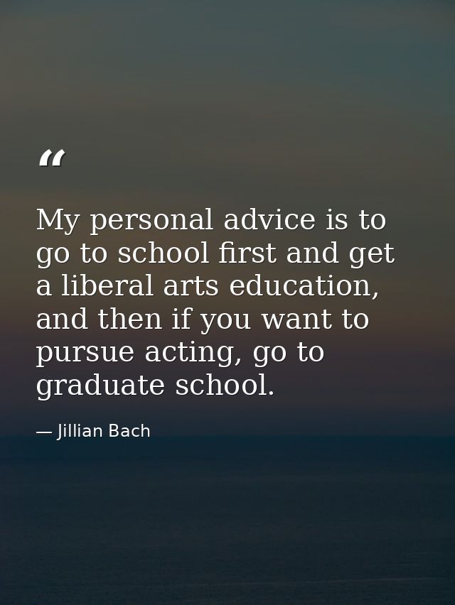 My personal advice is to go to school first and get a liberal arts education, and then if you want to pursue acting, go  — Jillian Bach