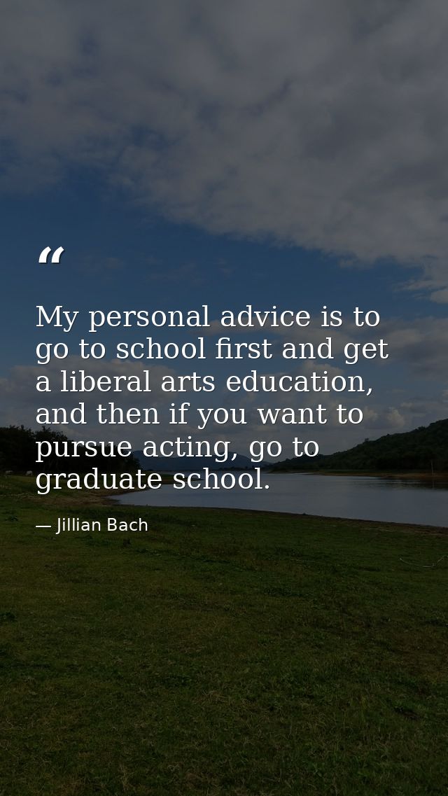 My personal advice is to go to school first and get a liberal arts education, and then if you want to pursue acting, go  — Jillian Bach