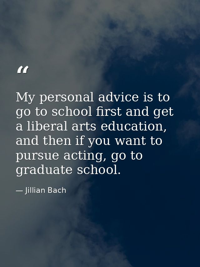 My personal advice is to go to school first and get a liberal arts education, and then if you want to pursue acting, go  — Jillian Bach