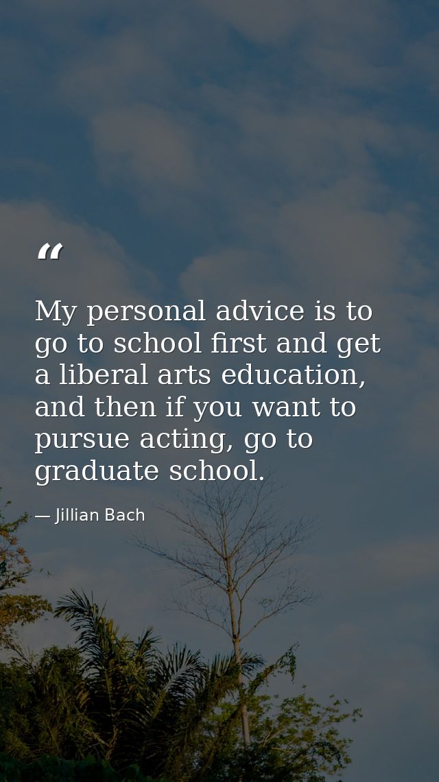 My personal advice is to go to school first and get a liberal arts education, and then if you want to pursue acting, go  — Jillian Bach
