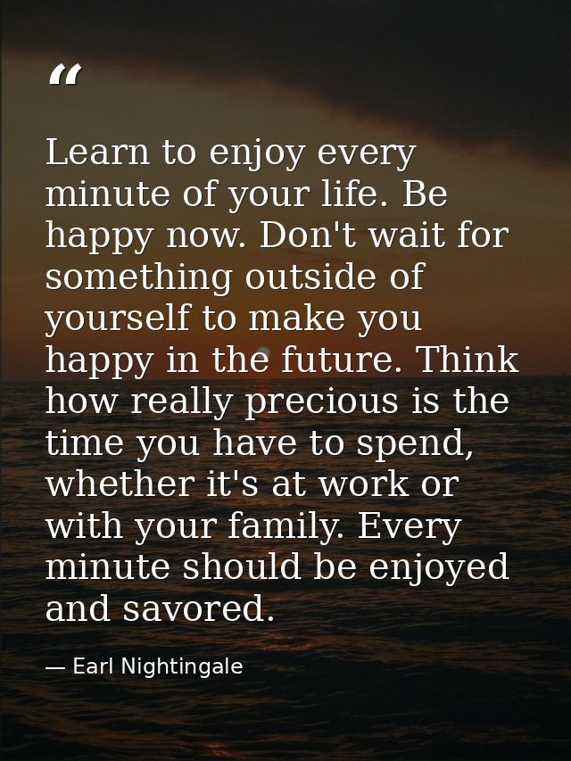 Learn to enjoy every minute of your life. Be happy now. Don't wait for something outside of yourself to make you happy i — Earl Nightingale