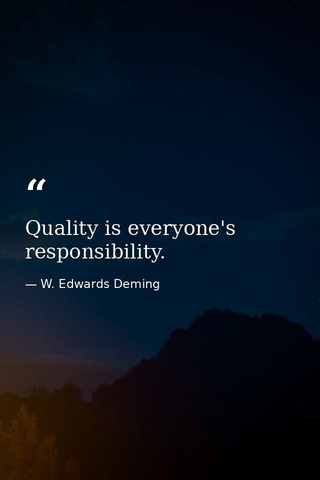 Quality is everyone's responsibility. — W. Edwards Deming