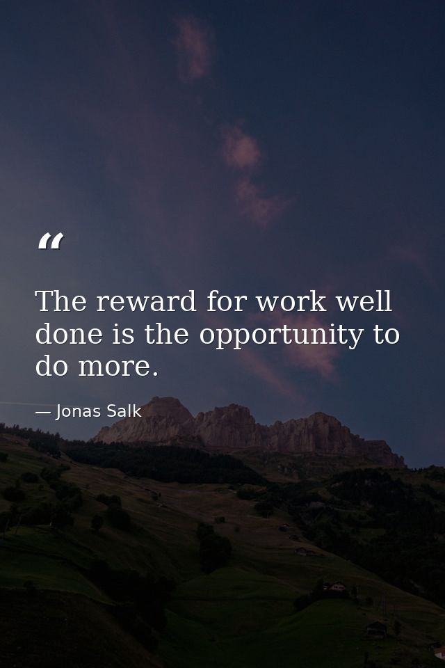 The reward for work well done is the opportunity to do more. — Jonas Salk