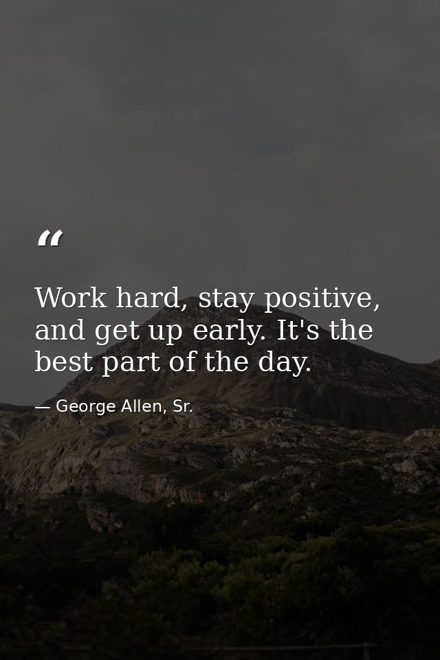 Work hard, stay positive, and get up early. It's the best part of the day. — George Allen, Sr.
