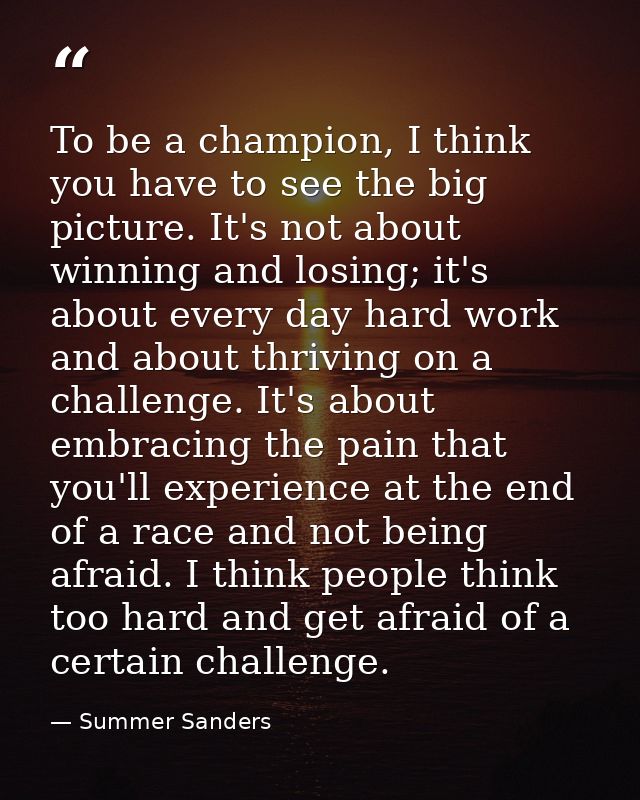 To be a champion, I think you have to see the big picture. It's not about winning and losing; it's about every day hard  — Summer Sanders
