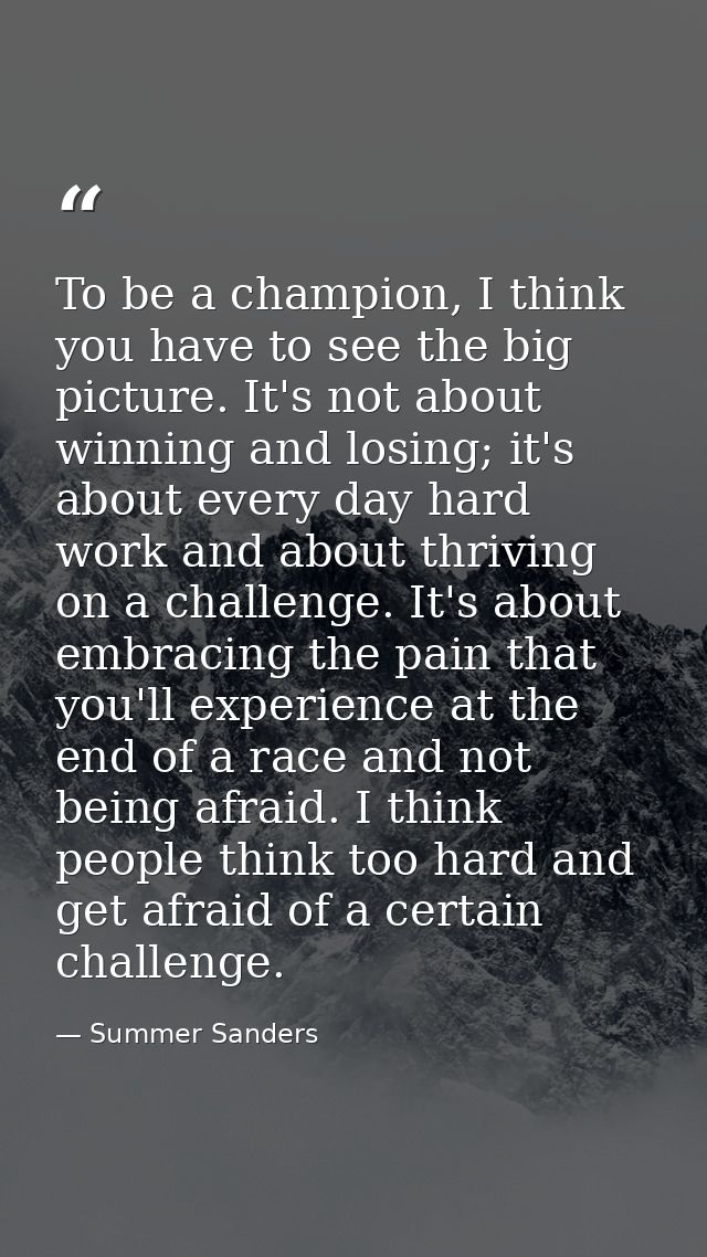 To be a champion, I think you have to see the big picture. It's not about winning and losing; it's about every day hard  — Summer Sanders
