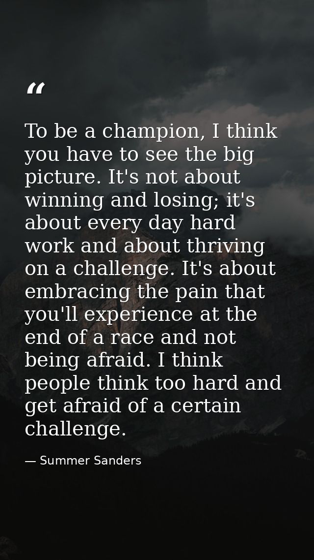 To be a champion, I think you have to see the big picture. It's not about winning and losing; it's about every day hard  — Summer Sanders