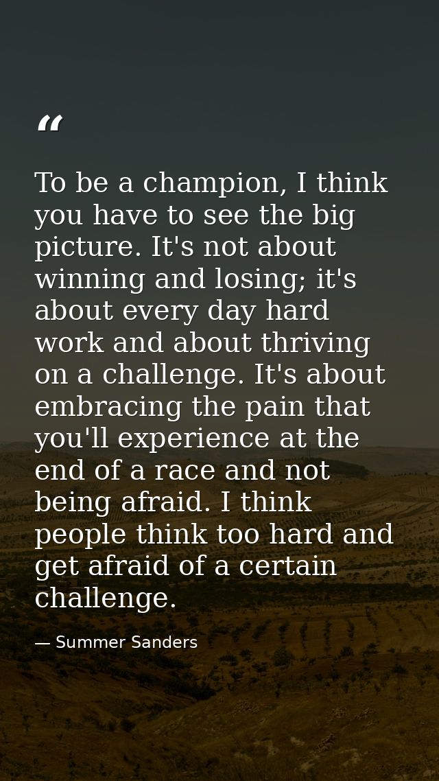 To be a champion, I think you have to see the big picture. It's not about winning and losing; it's about every day hard  — Summer Sanders