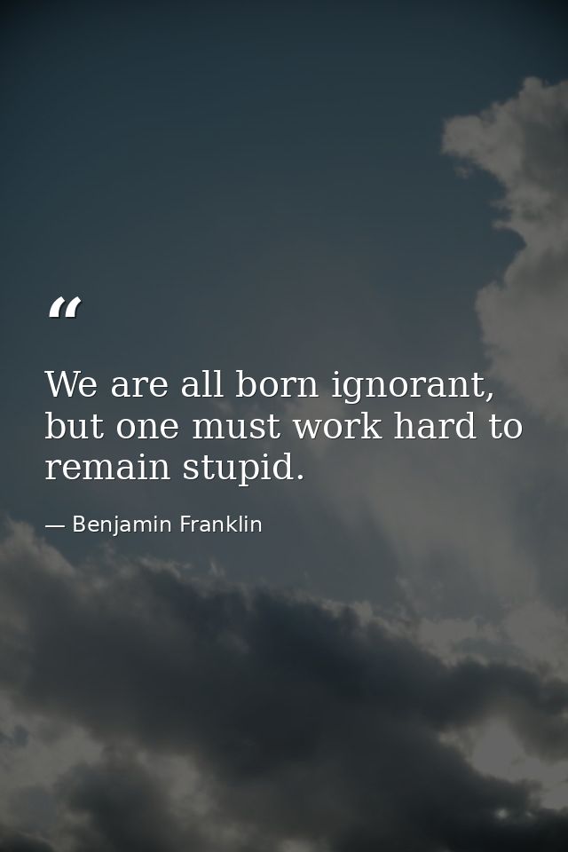 We are all born ignorant, but one must work hard to remain stupid. — Benjamin Franklin