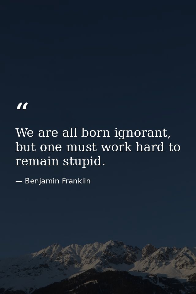 We are all born ignorant, but one must work hard to remain stupid. — Benjamin Franklin