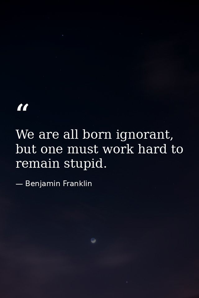 We are all born ignorant, but one must work hard to remain stupid. — Benjamin Franklin