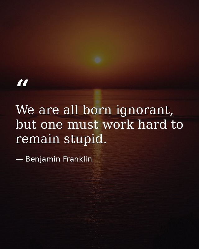 We are all born ignorant, but one must work hard to remain stupid. — Benjamin Franklin