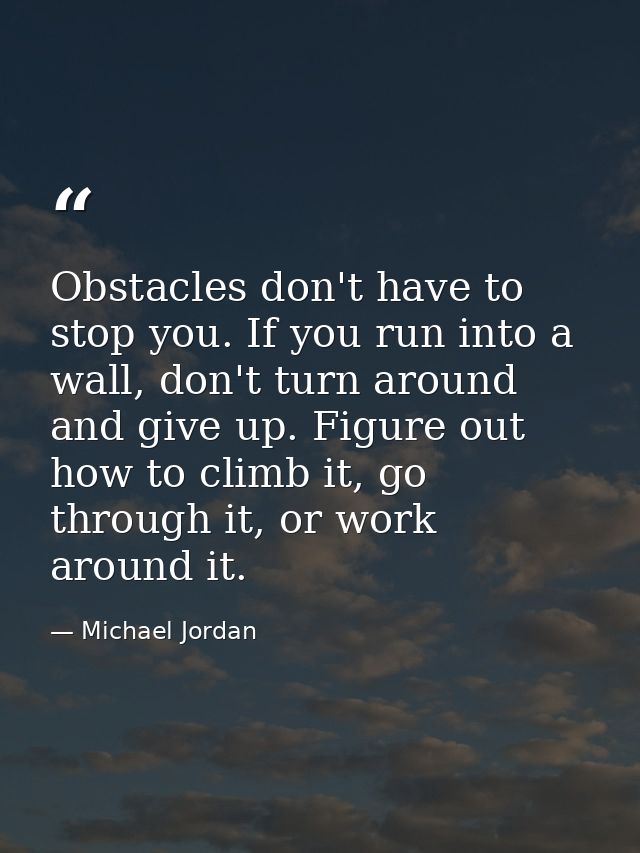 Obstacles don't have to stop you. If you run into a wall, don't turn around and give up. Figure out how to climb it, go  — Michael Jordan