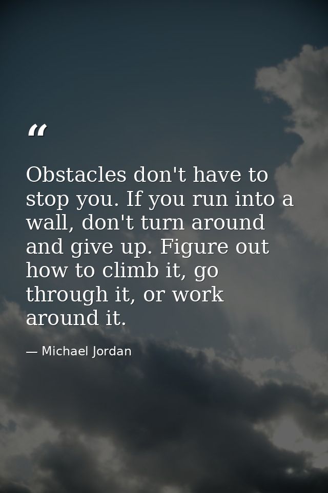 Obstacles don't have to stop you. If you run into a wall, don't turn around and give up. Figure out how to climb it, go  — Michael Jordan