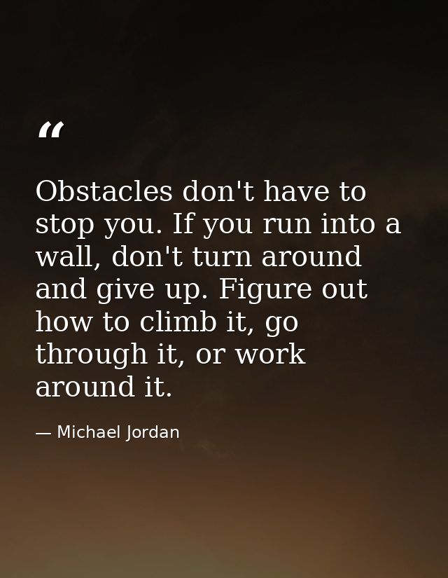 Obstacles don't have to stop you. If you run into a wall, don't turn around and give up. Figure out how to climb it, go  — Michael Jordan