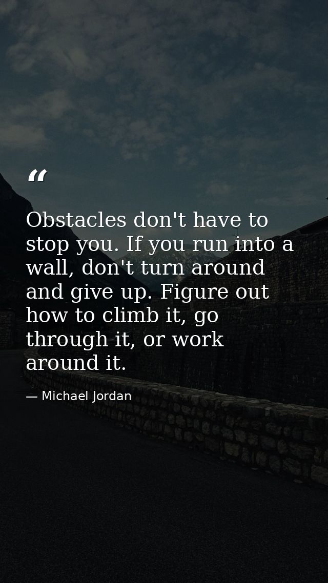 Obstacles don't have to stop you. If you run into a wall, don't turn around and give up. Figure out how to climb it, go  — Michael Jordan