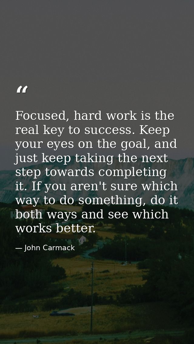 Focused, hard work is the real key to success. Keep your eyes on the goal, and just keep taking the next step towards co — John Carmack