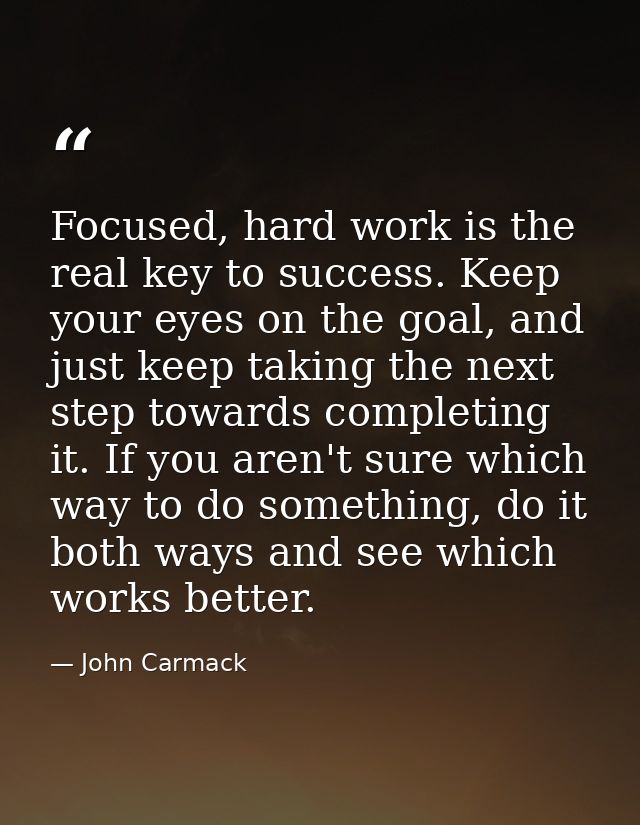 Focused, hard work is the real key to success. Keep your eyes on the goal, and just keep taking the next step towards co — John Carmack