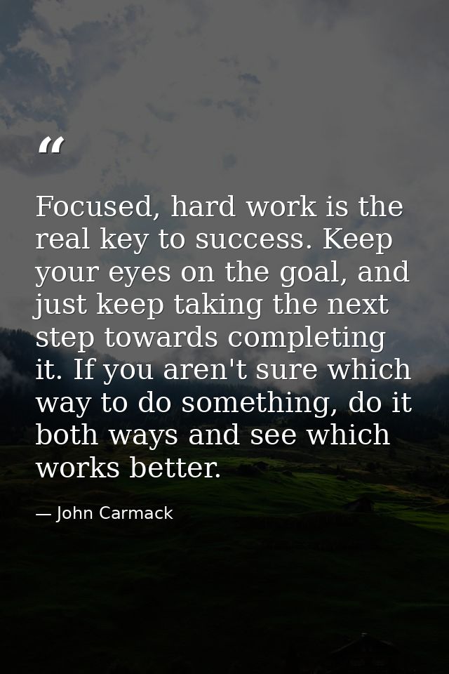 Focused, hard work is the real key to success. Keep your eyes on the goal, and just keep taking the next step towards co — John Carmack