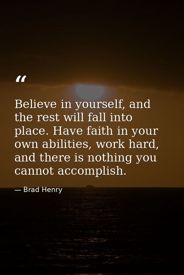 Believe in yourself, and the rest will fall into place. Have faith in your own abilities, work hard, and there is nothin — Brad Henry