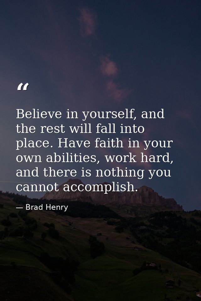 Believe in yourself, and the rest will fall into place. Have faith in your own abilities, work hard, and there is nothin — Brad Henry