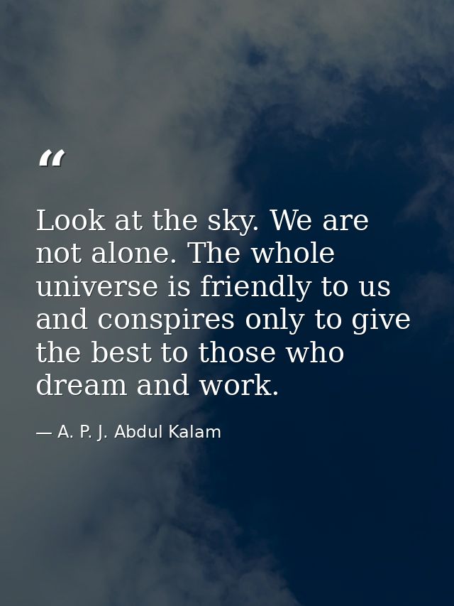 Look at the sky. We are not alone. The whole universe is friendly to us and conspires only to give the best to those who — A. P. J. Abdul Kalam