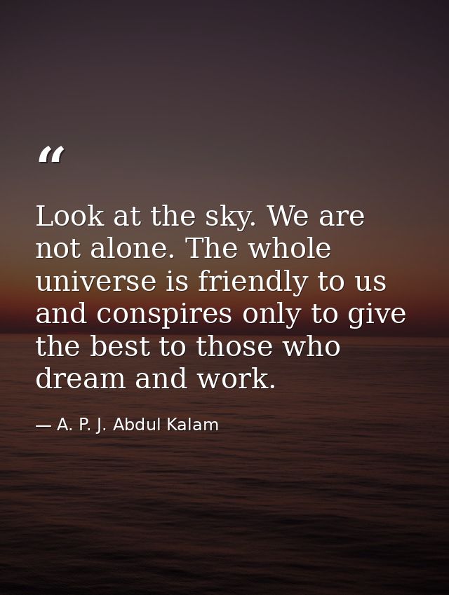 Look at the sky. We are not alone. The whole universe is friendly to us and conspires only to give the best to those who — A. P. J. Abdul Kalam