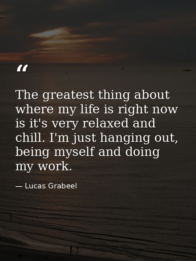 The greatest thing about where my life is right now is it's very relaxed and chill. I'm just hanging out, being myself a — Lucas Grabeel