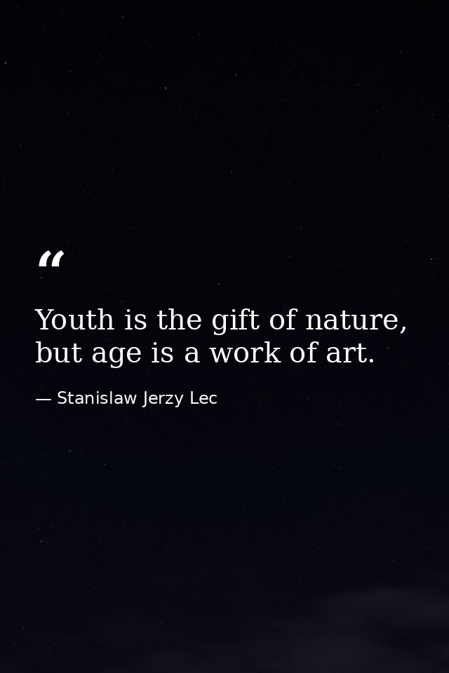 Youth is the gift of nature, but age is a work of art. — Stanislaw Jerzy Lec