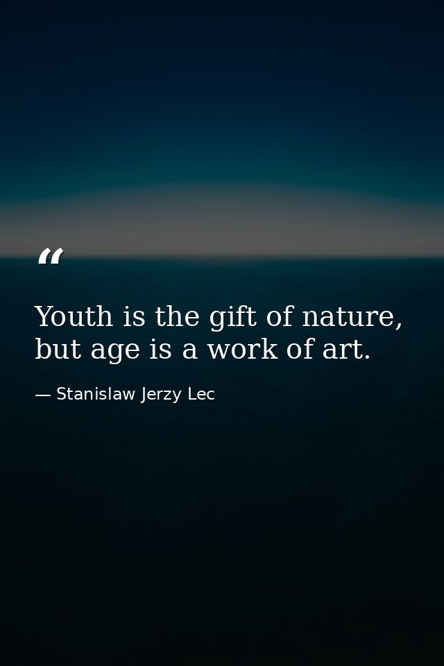 Youth is the gift of nature, but age is a work of art. — Stanislaw Jerzy Lec