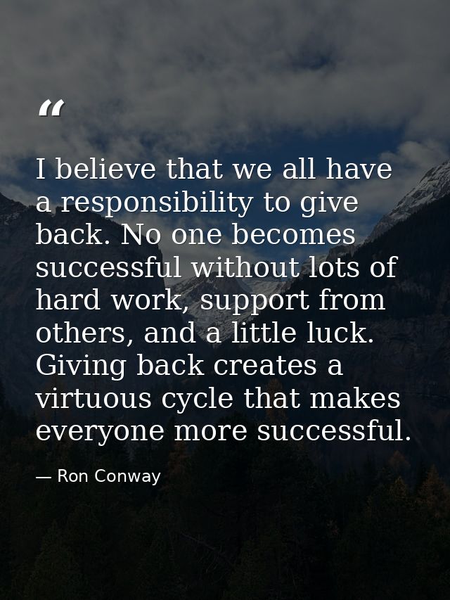 I believe that we all have a responsibility to give back. No one becomes successful without lots of hard work, support f — Ron Conway