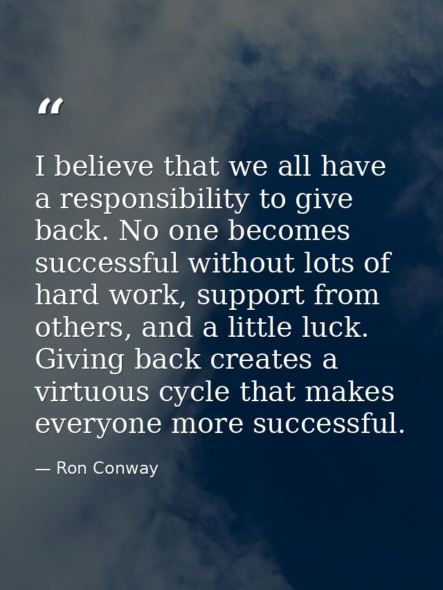 I believe that we all have a responsibility to give back. No one becomes successful without lots of hard work, support f — Ron Conway