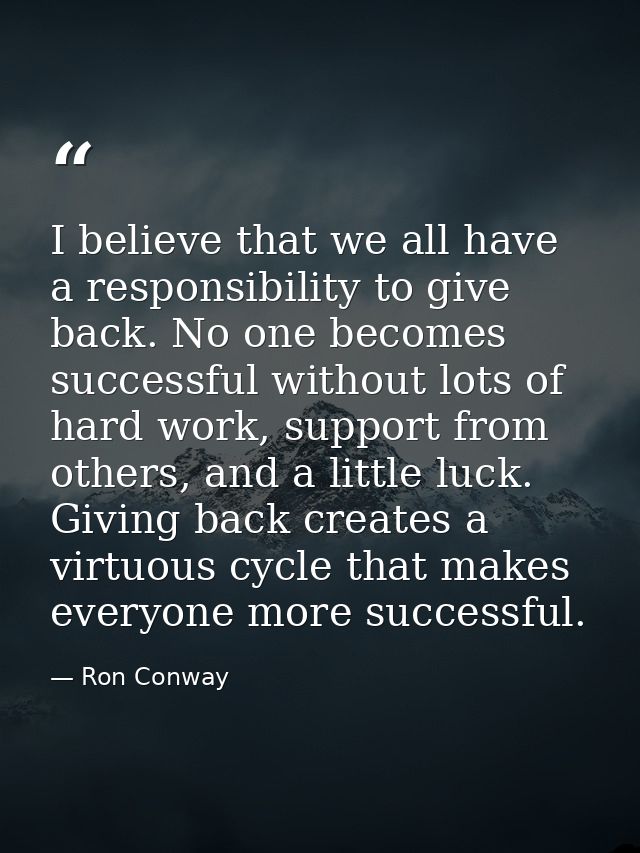 I believe that we all have a responsibility to give back. No one becomes successful without lots of hard work, support f — Ron Conway