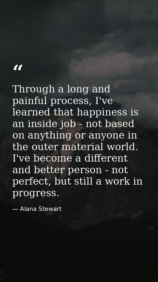 Through a long and painful process, I've learned that happiness is an inside job - not based on anything or anyone in th — Alana Stewart