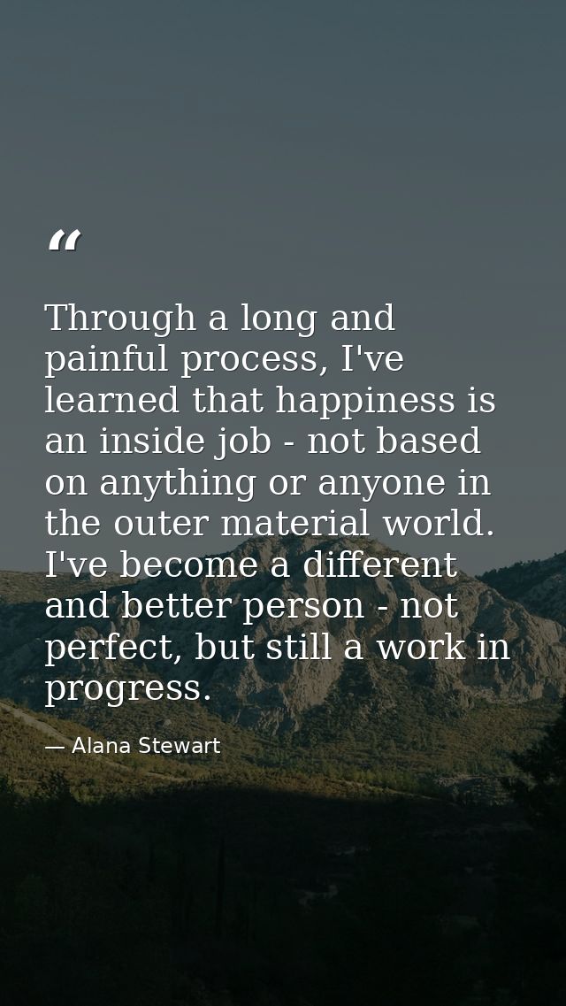 Through a long and painful process, I've learned that happiness is an inside job - not based on anything or anyone in th — Alana Stewart