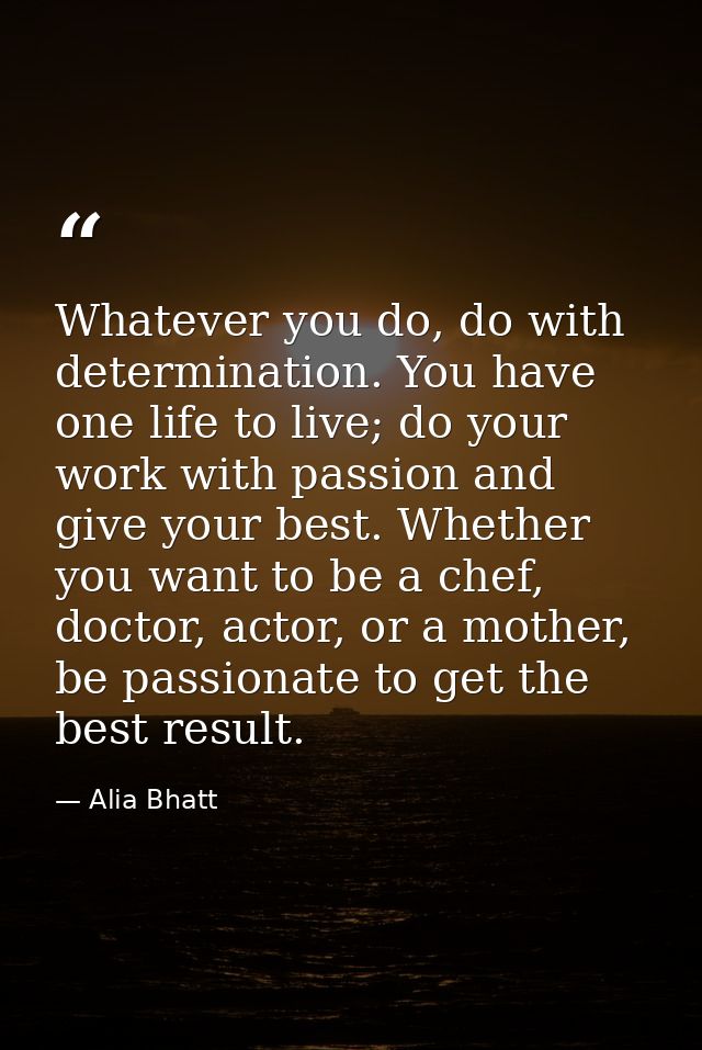 Whatever you do, do with determination. You have one life to live; do your work with passion and give your best. Whether — Alia Bhatt