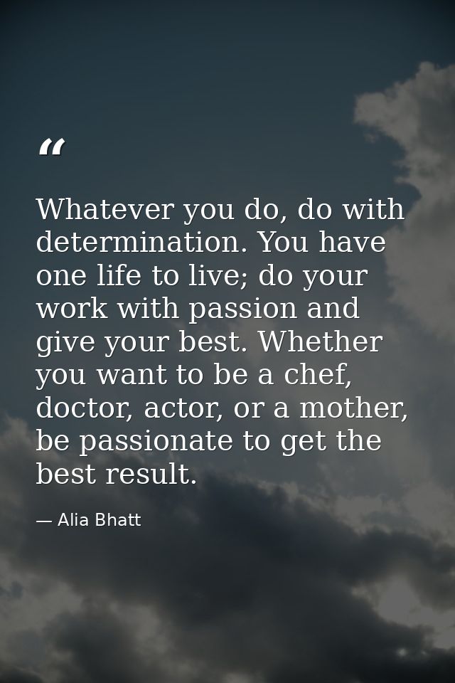 Whatever you do, do with determination. You have one life to live; do your work with passion and give your best. Whether — Alia Bhatt