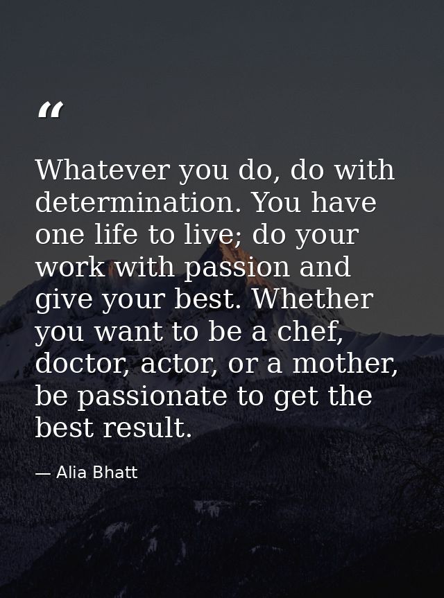 Whatever you do, do with determination. You have one life to live; do your work with passion and give your best. Whether — Alia Bhatt