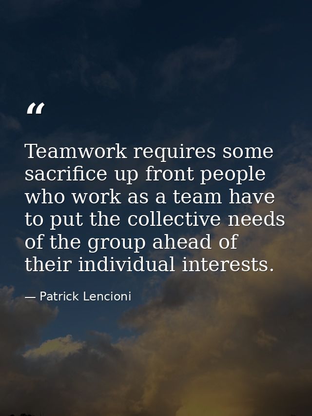 Teamwork requires some sacrifice up front people who work as a team have to put the collective needs of the group ahead  — Patrick Lencioni