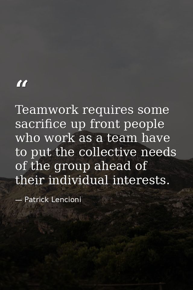 Teamwork requires some sacrifice up front people who work as a team have to put the collective needs of the group ahead  — Patrick Lencioni