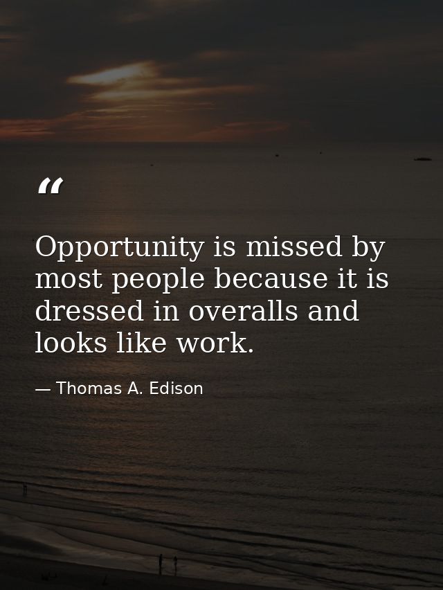 Opportunity is missed by most people because it is dressed in overalls and looks like work. — Thomas A. Edison