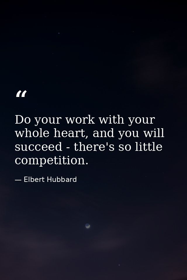 Do your work with your whole heart, and you will succeed - there's so little competition. — Elbert Hubbard