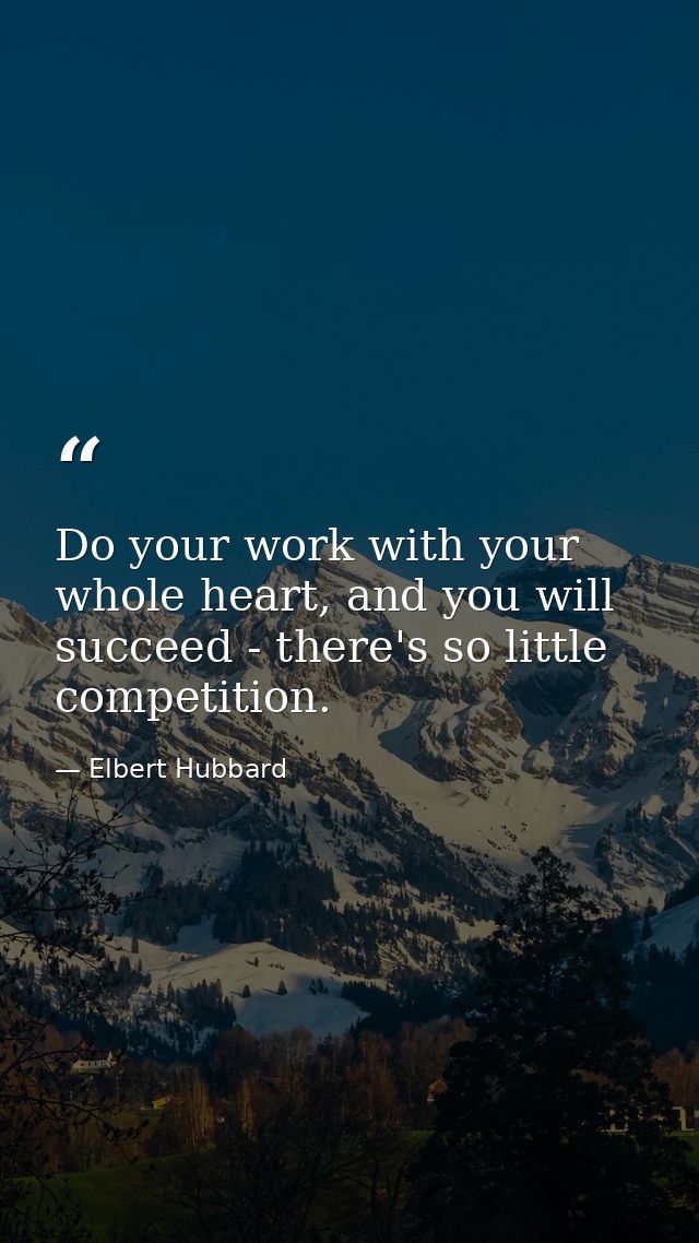 Do your work with your whole heart, and you will succeed - there's so little competition. — Elbert Hubbard