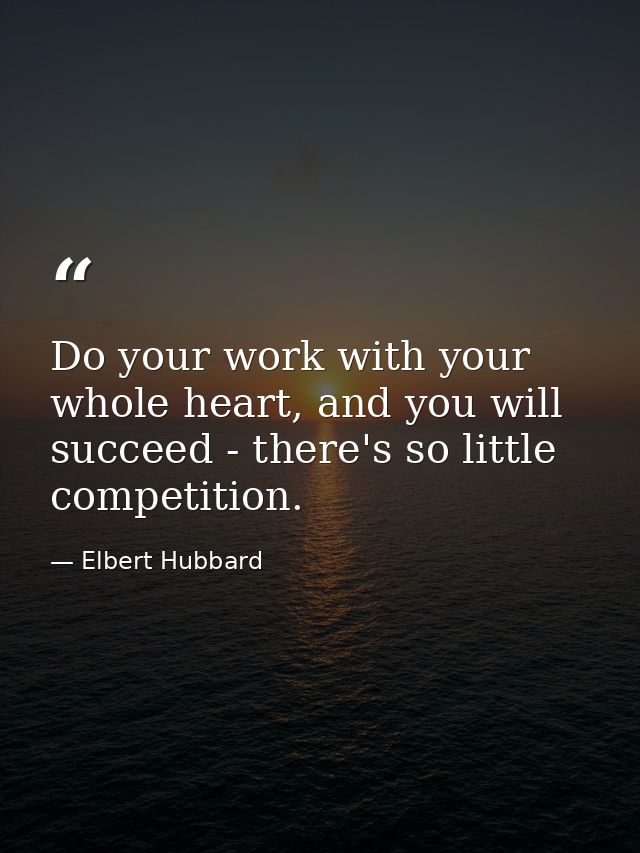 Do your work with your whole heart, and you will succeed - there's so little competition. — Elbert Hubbard